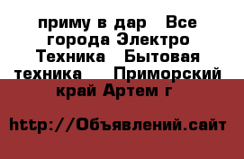 приму в дар - Все города Электро-Техника » Бытовая техника   . Приморский край,Артем г.